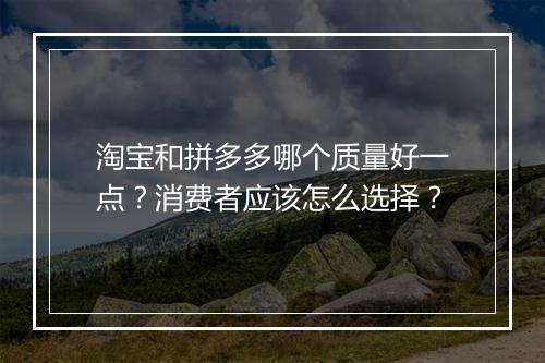 淘宝和拼多多哪个质量好一点？消费者应该怎么选择？