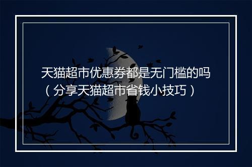 天猫超市优惠券都是无门槛的吗（分享天猫超市省钱小技巧）