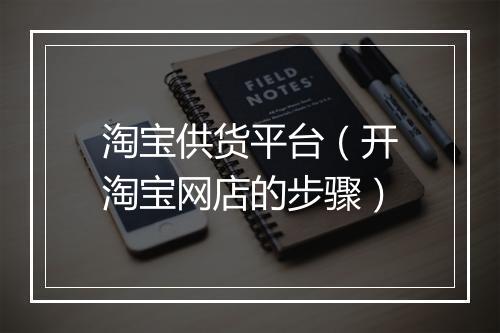 淘宝供货平台（开淘宝网店的步骤）