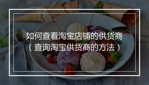 如何查看淘宝店铺的供货商（查询淘宝供货商的方法）