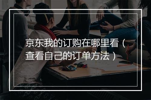 京东我的订购在哪里看（查看自己的订单方法）