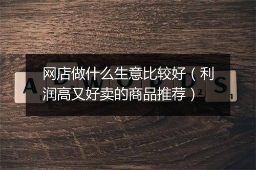 网店做什么生意比较好（利润高又好卖的商品推荐）