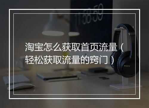 淘宝怎么获取首页流量（轻松获取流量的窍门）