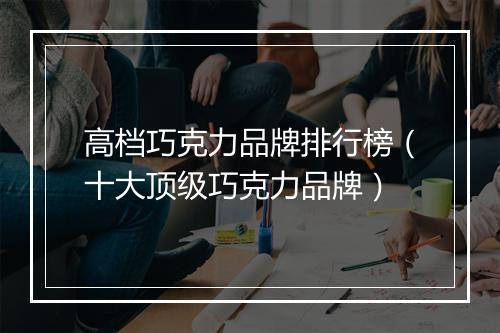 高档巧克力品牌排行榜（十大顶级巧克力品牌）