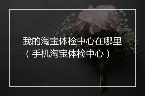 我的淘宝体检中心在哪里（手机淘宝体检中心）