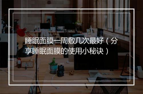 睡眠面膜一周敷几次最好（分享睡眠面膜的使用小秘诀）