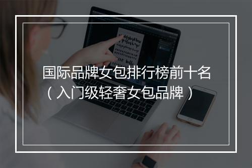 国际品牌女包排行榜前十名（入门级轻奢女包品牌）