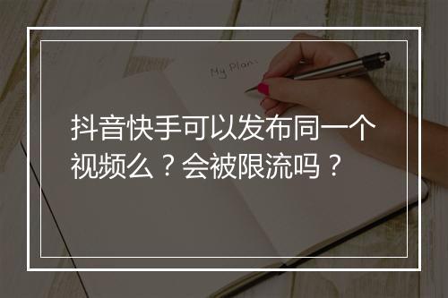 抖音快手可以发布同一个视频么？会被限流吗？