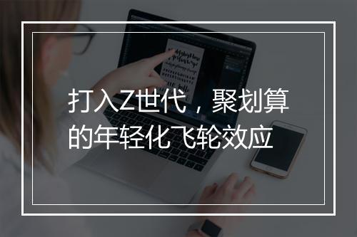 打入Z世代，聚划算的年轻化飞轮效应