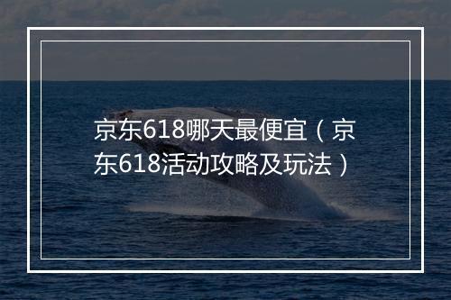 京东618哪天最便宜（京东618活动攻略及玩法）