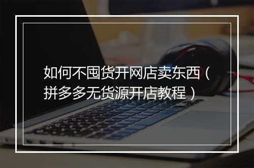 如何不囤货开网店卖东西（拼多多无货源开店教程）