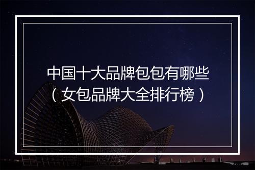 中国十大品牌包包有哪些（女包品牌大全排行榜）