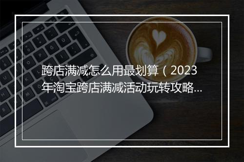 跨店满减怎么用最划算（2023年淘宝跨店满减活动玩转攻略）