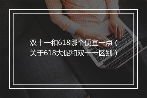 双十一和618哪个便宜一点（关于618大促和双十一区别）