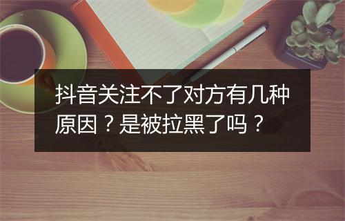 抖音关注不了对方有几种原因？是被拉黑了吗？