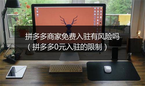拼多多商家免费入驻有风险吗（拼多多0元入驻的限制）
