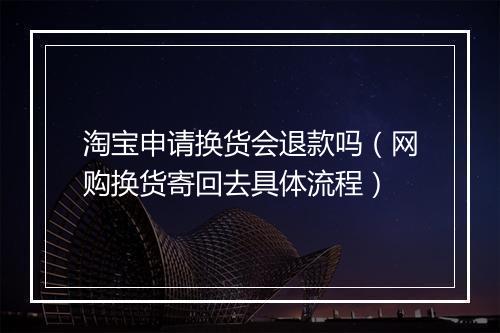 淘宝申请换货会退款吗（网购换货寄回去具体流程）