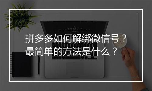 拼多多如何解绑微信号？最简单的方法是什么？