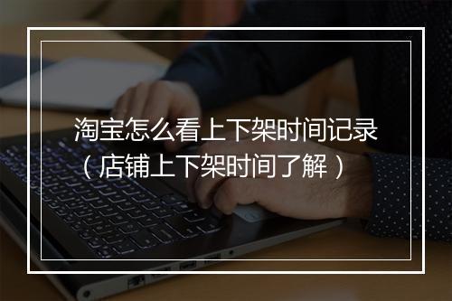 淘宝怎么看上下架时间记录（店铺上下架时间了解）