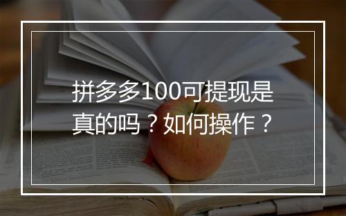 拼多多100可提现是真的吗？如何操作？