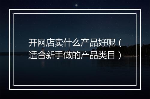 开网店卖什么产品好呢（适合新手做的产品类目）