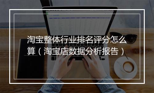 淘宝整体行业排名评分怎么算（淘宝店数据分析报告）