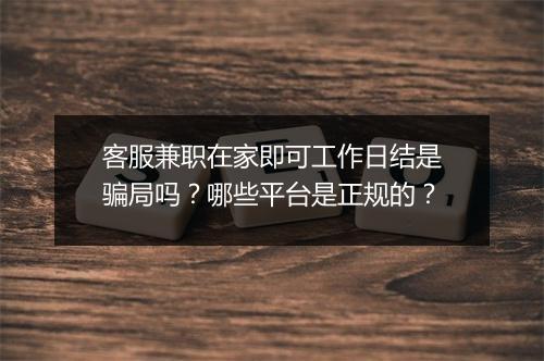 客服兼职在家即可工作日结是骗局吗？哪些平台是正规的？