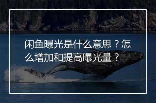 闲鱼曝光是什么意思？怎么增加和提高曝光量？