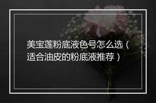 美宝莲粉底液色号怎么选（适合油皮的粉底液推荐）