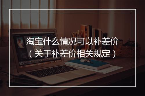 淘宝什么情况可以补差价（关于补差价相关规定）