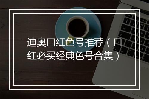 迪奥口红色号推荐（口红必买经典色号合集）