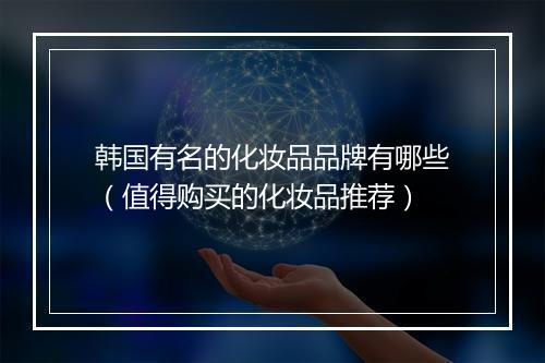 韩国有名的化妆品品牌有哪些（值得购买的化妆品推荐）
