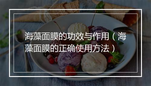海藻面膜的功效与作用（海藻面膜的正确使用方法）
