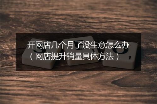 开网店几个月了没生意怎么办（网店提升销量具体方法）