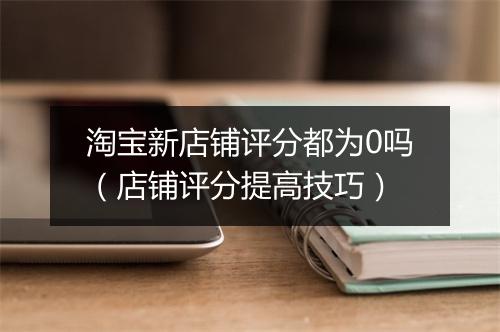 淘宝新店铺评分都为0吗（店铺评分提高技巧）