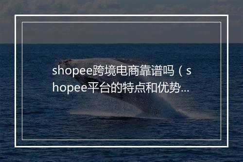 shopee跨境电商靠谱吗（shopee平台的特点和优势）