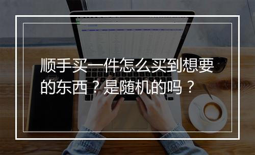 顺手买一件怎么买到想要的东西？是随机的吗？