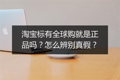 淘宝标有全球购就是正品吗？怎么辨别真假？