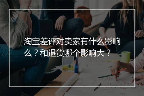 淘宝差评对卖家有什么影响么？和退货哪个影响大？