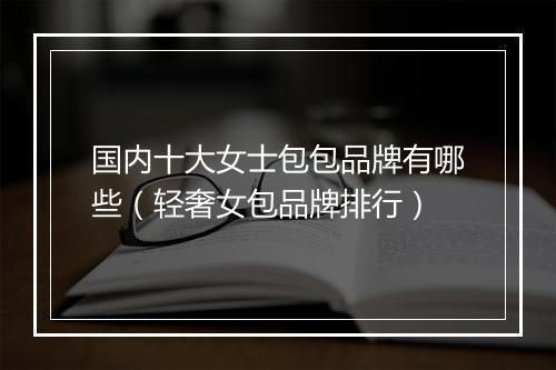 国内十大女士包包品牌有哪些（轻奢女包品牌排行）