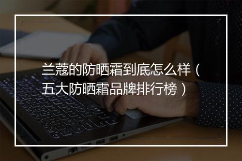 兰蔻的防晒霜到底怎么样（五大防晒霜品牌排行榜）