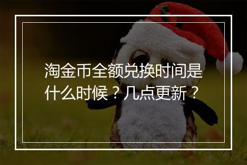 淘金币全额兑换时间是什么时候？几点更新？