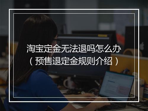 淘宝定金无法退吗怎么办（预售退定金规则介绍）