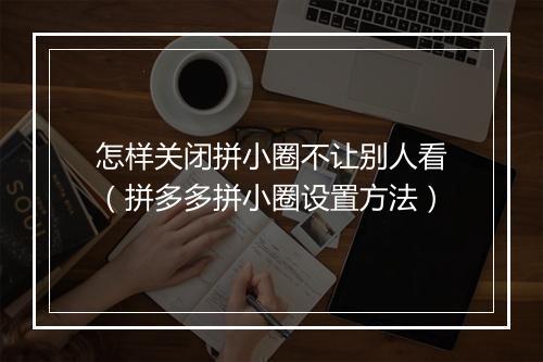 怎样关闭拼小圈不让别人看（拼多多拼小圈设置方法）