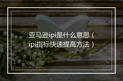 亚马逊ipi是什么意思（ipi指标快速提高方法）
