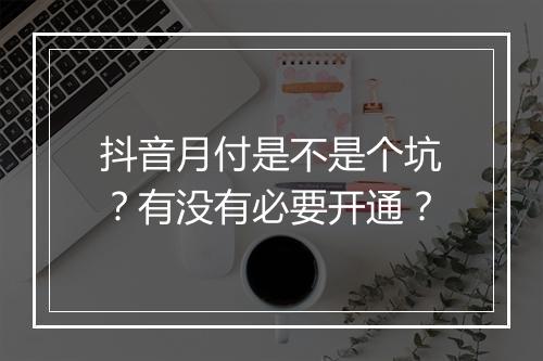 抖音月付是不是个坑？有没有必要开通？