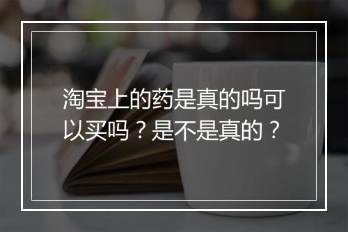 淘宝上的药是真的吗可以买吗？是不是真的？
