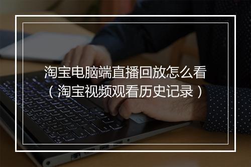 淘宝电脑端直播回放怎么看（淘宝视频观看历史记录）