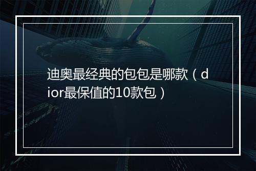 迪奥最经典的包包是哪款（dior最保值的10款包）