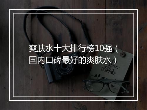 爽肤水十大排行榜10强（国内口碑最好的爽肤水）